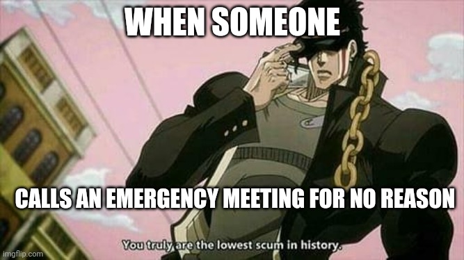 Idk if this is a repost if it is pls tell me and don't lie | WHEN SOMEONE; CALLS AN EMERGENCY MEETING FOR NO REASON | image tagged in the lowest scum in history | made w/ Imgflip meme maker