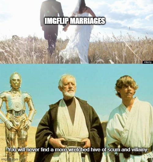 you better laugh | IMGFLIP MARRIAGES; You will never find a more wretched hive of scum and villainy. | image tagged in marriage,you will never find more wretched hive of scum and villainy | made w/ Imgflip meme maker