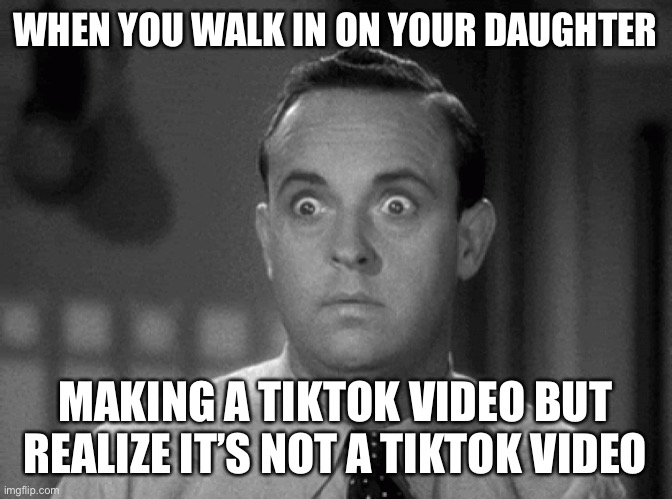 Shocked | WHEN YOU WALK IN ON YOUR DAUGHTER; MAKING A TIKTOK VIDEO BUT REALIZE IT’S NOT A TIKTOK VIDEO | image tagged in shocked face | made w/ Imgflip meme maker