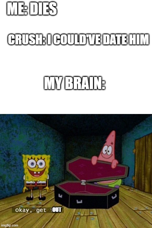 ME: DIES; CRUSH: I COULD'VE DATE HIM; MY BRAIN:; OUT | image tagged in blank white template,okay get in | made w/ Imgflip meme maker