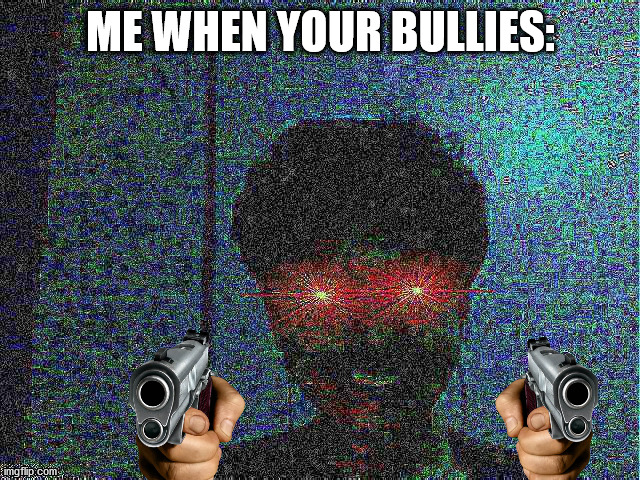 I farted til I bled | ME WHEN YOUR BULLIES: | image tagged in not dank,not  dank | made w/ Imgflip meme maker