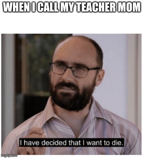 kid calls teacher mom | WHEN I CALL MY TEACHER MOM | image tagged in i have decided that i want to die | made w/ Imgflip meme maker