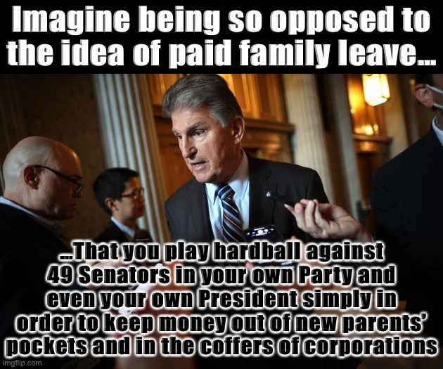 Virtually every country on earth has figured out how to pay parents to spend some time with their newborns. Wow, Manchin, wow. | Imagine being so opposed to the idea of paid family leave…; …That you play hardball against 49 Senators in your own Party and even your own President simply in order to keep money out of new parents’ pockets and in the coffers of corporations | image tagged in joe manchin,senator,senators,paid family leave | made w/ Imgflip meme maker
