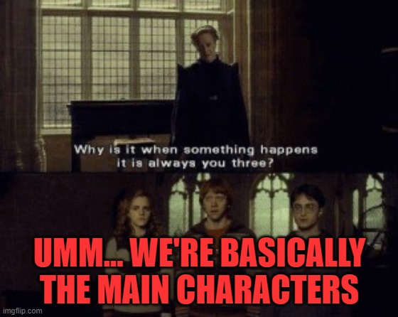 Why is it when something happens it is always you three? | UMM... WE'RE BASICALLY THE MAIN CHARACTERS | image tagged in why is it when something happens it is always you three | made w/ Imgflip meme maker
