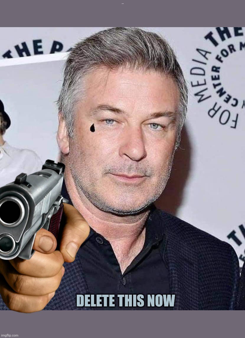 delete this now |  DELETE THIS NOW | image tagged in alec baldwin,bad movies,delete this,delet this,meanwhile on imgflip,so anyway i started blasting | made w/ Imgflip meme maker