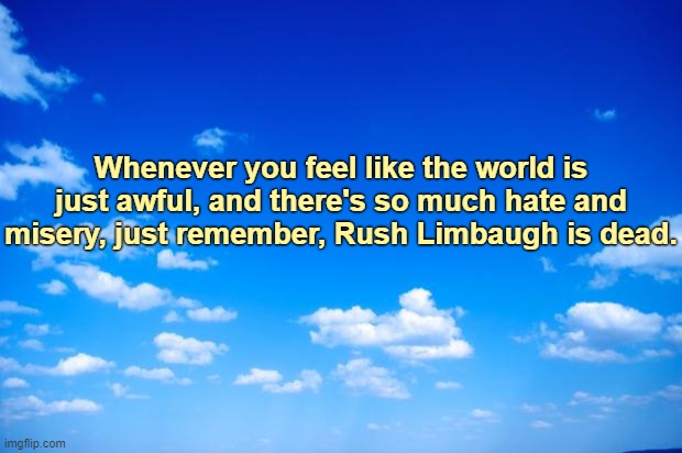 At least some of the hate in the world is gone. | Whenever you feel like the world is just awful, and there's so much hate and misery, just remember, Rush Limbaugh is dead. | image tagged in blue sky,inspirational,inspirational quote,rush limbaugh,hate,lgbt | made w/ Imgflip meme maker