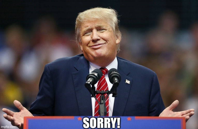Trump Shrug | SORRY! | image tagged in trump shrug | made w/ Imgflip meme maker