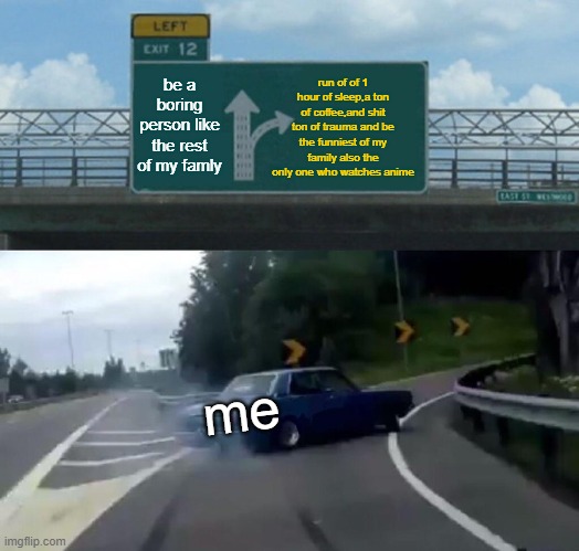 Left Exit 12 Off Ramp | run of of 1 hour of sleep,a ton of coffee,and shit ton of trauma and be the funniest of my family also the only one who watches anime; be a boring person like the rest of my famly; me | image tagged in memes,left exit 12 off ramp | made w/ Imgflip meme maker