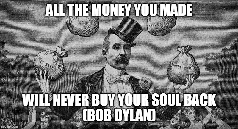 Money | ALL THE MONEY YOU MADE; WILL NEVER BUY YOUR SOUL BACK
(BOB DYLAN) | image tagged in souls | made w/ Imgflip meme maker
