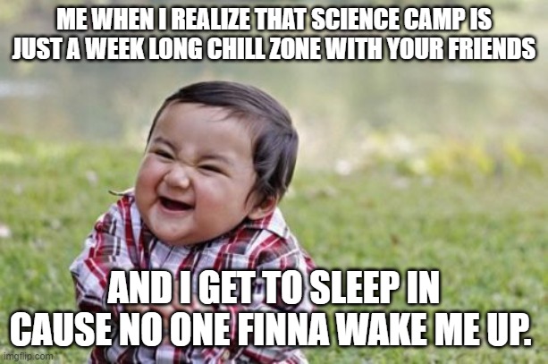 ITS TRUE. I'VE SLEPT THROUGH THUNDERSTORMS | ME WHEN I REALIZE THAT SCIENCE CAMP IS JUST A WEEK LONG CHILL ZONE WITH YOUR FRIENDS; AND I GET TO SLEEP IN CAUSE NO ONE FINNA WAKE ME UP. | image tagged in memes,evil toddler | made w/ Imgflip meme maker