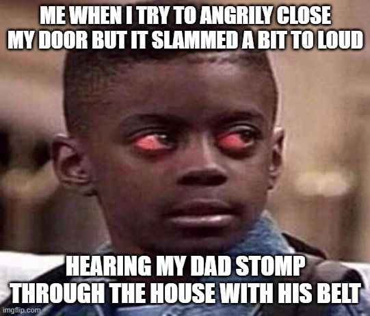 High | ME WHEN I TRY TO ANGRILY CLOSE MY DOOR BUT IT SLAMMED A BIT TO LOUD; HEARING MY DAD STOMP THROUGH THE HOUSE WITH HIS BELT | image tagged in high kid | made w/ Imgflip meme maker