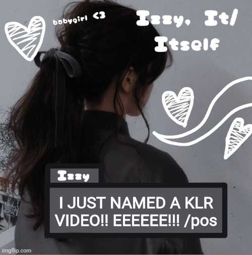 Izzy | I JUST NAMED A KLR VIDEO!! EEEEEE!!! /pos | image tagged in izzy | made w/ Imgflip meme maker