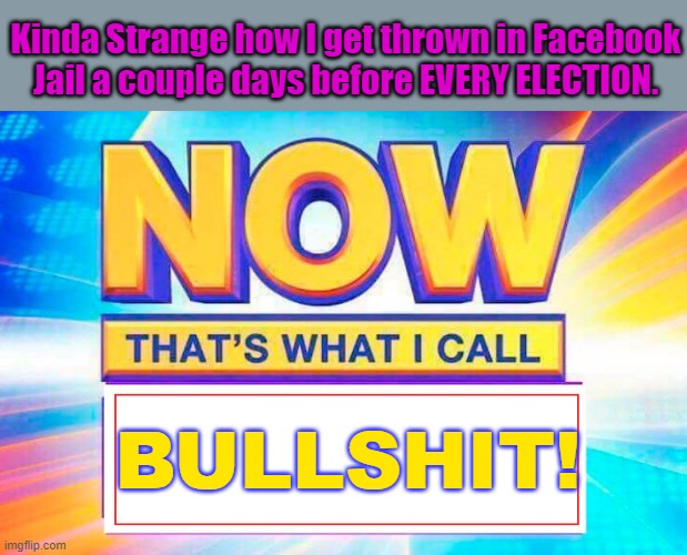 Now That’s What I Call | Kinda Strange how I get thrown in Facebook Jail a couple days before EVERY ELECTION. BULLSHIT! | image tagged in now that s what i call | made w/ Imgflip meme maker