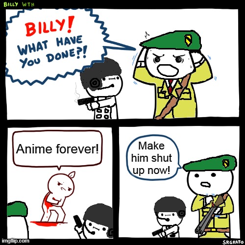 A.T.F. Billy part 2 | Anime forever! Make him shut up now! | image tagged in a t f billy,anti anime,atf | made w/ Imgflip meme maker
