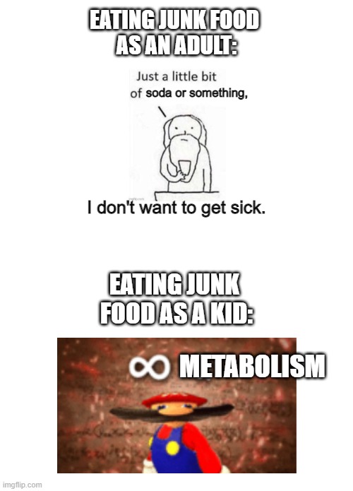 Metabolism do be changing... | EATING JUNK FOOD 
AS AN ADULT:; soda or something, I don't want to get sick. EATING JUNK 
FOOD AS A KID:; METABOLISM | image tagged in memes,just a little bit,infinite iq,metabolism,junk food | made w/ Imgflip meme maker