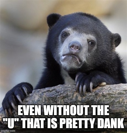 Confession Bear Meme | EVEN WITHOUT THE "U" THAT IS PRETTY DANK | image tagged in memes,confession bear | made w/ Imgflip meme maker