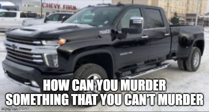 2021 chevy silverado | HOW CAN YOU MURDER SOMETHING THAT YOU CAN'T MURDER | image tagged in 2021 chevy silverado | made w/ Imgflip meme maker