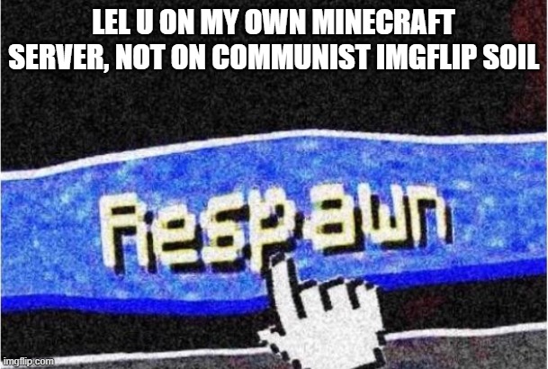 Respawn | LEL U ON MY OWN MINECRAFT SERVER, NOT ON COMMUNIST IMGFLIP SOIL | image tagged in respawn | made w/ Imgflip meme maker