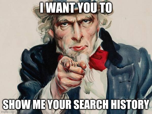 so true | I WANT YOU TO; SHOW ME YOUR SEARCH HISTORY | image tagged in funny,memes,dank memes,google search,uncle sam,hot memes | made w/ Imgflip meme maker