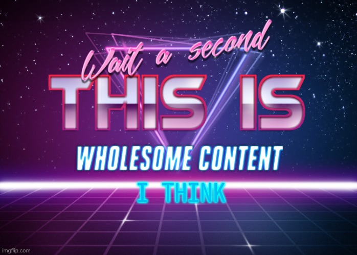 Wait a second this is wholesome content | I THINK | image tagged in wait a second this is wholesome content | made w/ Imgflip meme maker