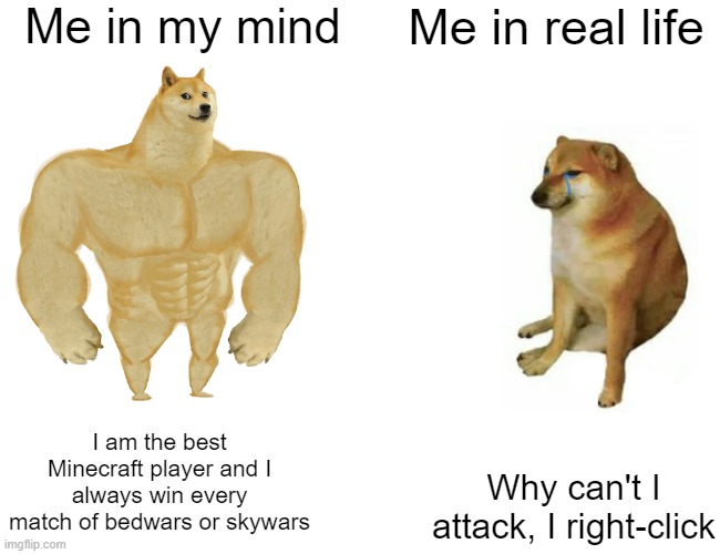 I know how to play, -_- | Me in my mind; Me in real life; I am the best Minecraft player and I always win every match of bedwars or skywars; Why can't I attack, I right-click | image tagged in memes,buff doge vs cheems | made w/ Imgflip meme maker