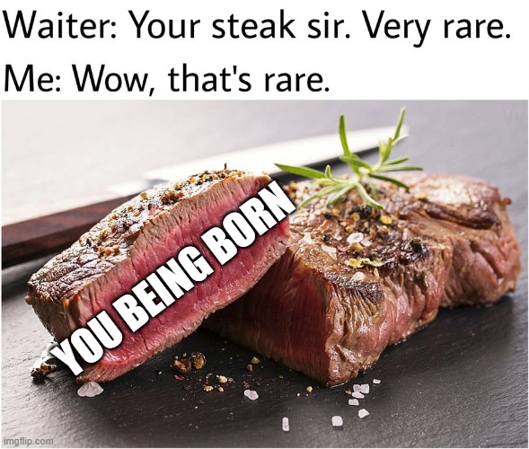 Save this meme if you feel useless | YOU BEING BORN | image tagged in rare steak meme | made w/ Imgflip meme maker