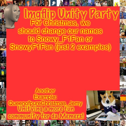 Imgflip Unity Party Announcement | For Christmas, we should change our names to Snowy_F1Fan or SnowyF1Fan (just 2 examples); Another Example:
QueenofpureChristmas_Jemy | image tagged in imgflip unity party announcement | made w/ Imgflip meme maker