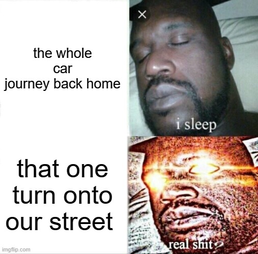 Sleeping Shaq Meme | the whole car journey back home; that one turn onto our street | image tagged in memes,sleeping shaq | made w/ Imgflip meme maker