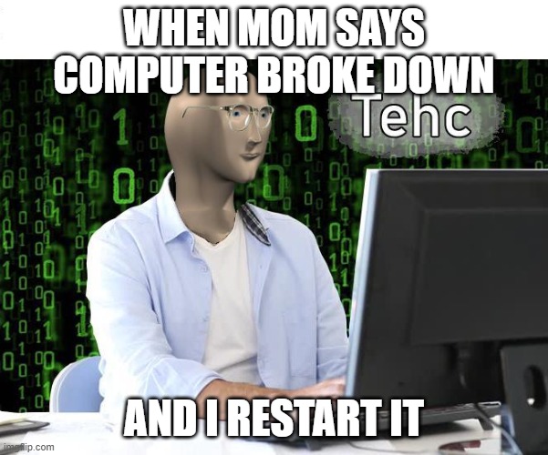 tehc | WHEN MOM SAYS COMPUTER BROKE DOWN; AND I RESTART IT | image tagged in tehc | made w/ Imgflip meme maker
