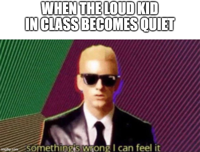 Something's wrong | WHEN THE LOUD KID IN CLASS BECOMES QUIET | image tagged in something's wrong i can feel it,memes,lol,school,oh wow are you actually reading these tags | made w/ Imgflip meme maker
