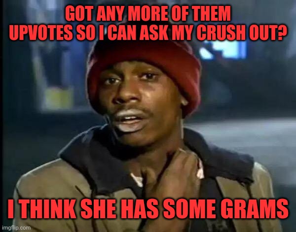 Upvotes for crush | GOT ANY MORE OF THEM UPVOTES SO I CAN ASK MY CRUSH OUT? I THINK SHE HAS SOME GRAMS | image tagged in memes,y'all got any more of that,weed,crack,motor oil | made w/ Imgflip meme maker