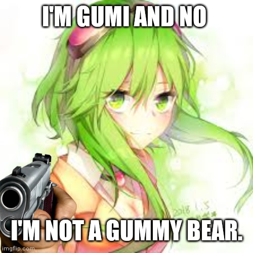 vocaloid gumi | I'M GUMI AND NO; I'M NOT A GUMMY BEAR. | image tagged in vocaloid gumi | made w/ Imgflip meme maker