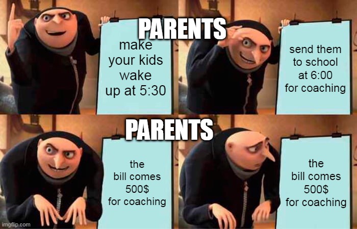 this means war school | PARENTS; make your kids wake up at 5:30; send them to school at 6:00 for coaching; PARENTS; the bill comes 500$ for coaching; the bill comes 500$ for coaching | image tagged in memes,gru's plan | made w/ Imgflip meme maker