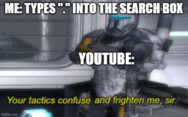 *Confused screaming* | ME: TYPES "." INTO THE SEARCH BOX; YOUTUBE: | image tagged in your tactics confuse and frighten me sir | made w/ Imgflip meme maker