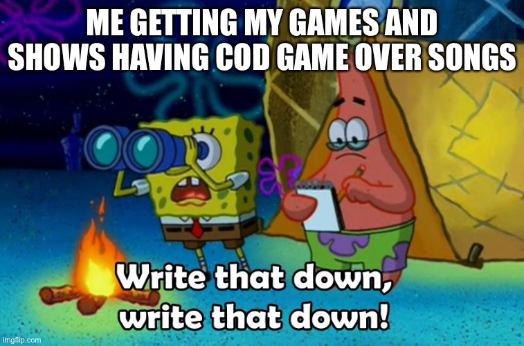 I wish I can make lots of money from making maps for cod | ME GETTING MY GAMES AND SHOWS HAVING COD GAME OVER SONGS | image tagged in write that down,call of duty,king of the hill,simpsons,spongebob,ww2 | made w/ Imgflip meme maker