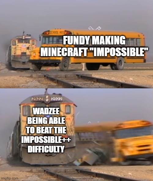 Impossible Minecraft | FUNDY MAKING MINECRAFT "IMPOSSIBLE"; WADZEE BEING ABLE TO BEAT THE IMPOSSIBLE++ DIFFICULTY | image tagged in a train hitting a school bus,memes,minecraft,oh wow are you actually reading these tags | made w/ Imgflip meme maker