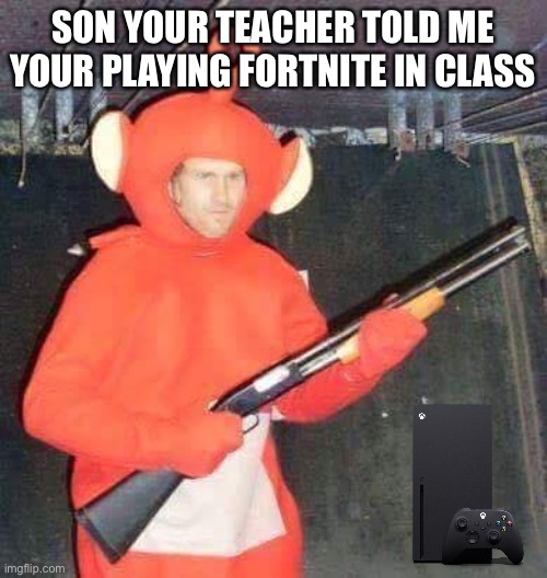 m | SON YOUR TEACHER TOLD ME YOUR PLAYING FORTNITE IN CLASS | image tagged in teletubbies | made w/ Imgflip meme maker