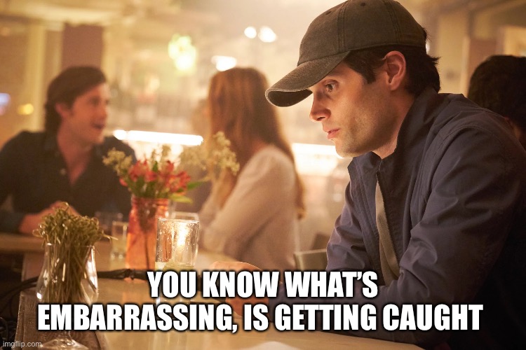 You | YOU KNOW WHAT’S EMBARRASSING, IS GETTING CAUGHT | image tagged in why | made w/ Imgflip meme maker