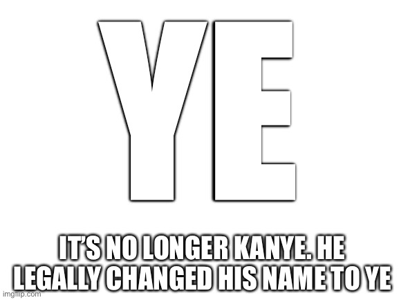 Blank White Template | YE IT’S NO LONGER KANYE. HE LEGALLY CHANGED HIS NAME TO YE | image tagged in blank white template | made w/ Imgflip meme maker