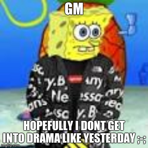 Spongebob Drip | GM; HOPEFULLY I DONT GET INTO DRAMA LIKE YESTERDAY ;-; | image tagged in spongebob drip | made w/ Imgflip meme maker