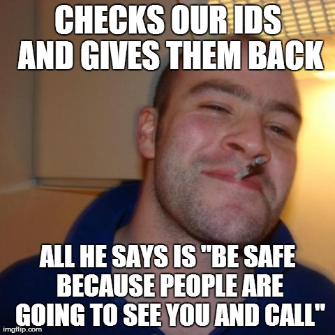 Good Guy Greg | CHECKS OUR IDS AND GIVES THEM BACK ALL HE SAYS IS "BE SAFE BECAUSE PEOPLE ARE GOING TO SEE YOU AND CALL" | image tagged in memes,good guy greg,AdviceAnimals | made w/ Imgflip meme maker