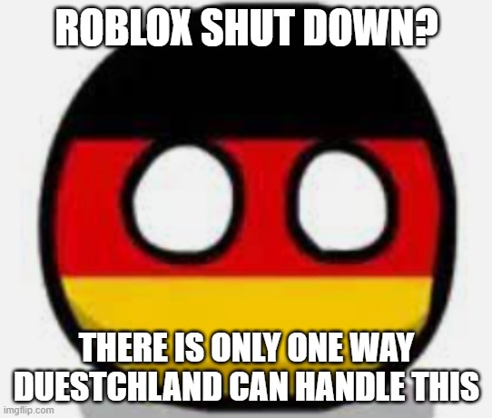 down | ROBLOX SHUT DOWN? THERE IS ONLY ONE WAY DUESTCHLAND CAN HANDLE THIS | image tagged in german | made w/ Imgflip meme maker