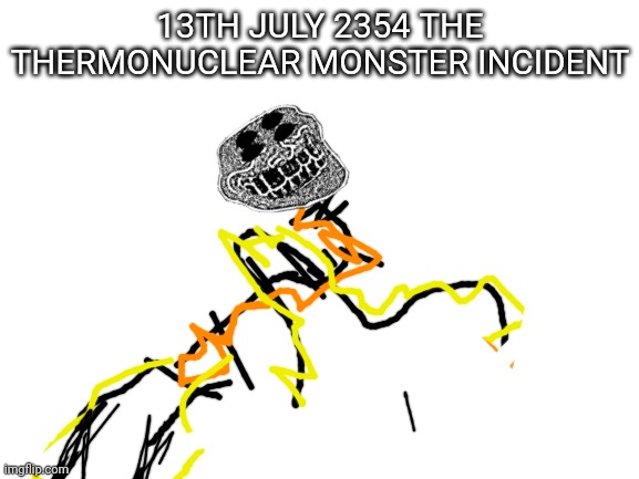 13th july 2354 year the "thermonuclear" monster incident | 13TH JULY 2354 THE THERMONUCLEAR MONSTER INCIDENT | image tagged in blank white template | made w/ Imgflip meme maker
