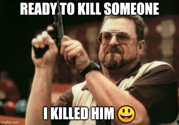 Yes | READY TO KILL SOMEONE; I KILLED HIM 😃 | image tagged in memes,am i the only one around here | made w/ Imgflip meme maker