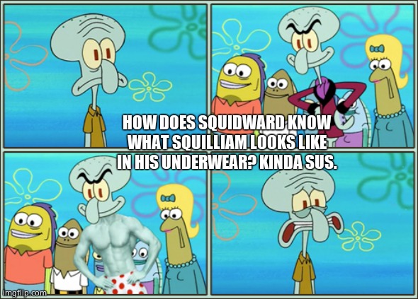 Oh no he's hot | HOW DOES SQUIDWARD KNOW WHAT SQUILLIAM LOOKS LIKE IN HIS UNDERWEAR? KINDA SUS. | image tagged in oh no he's hot | made w/ Imgflip meme maker