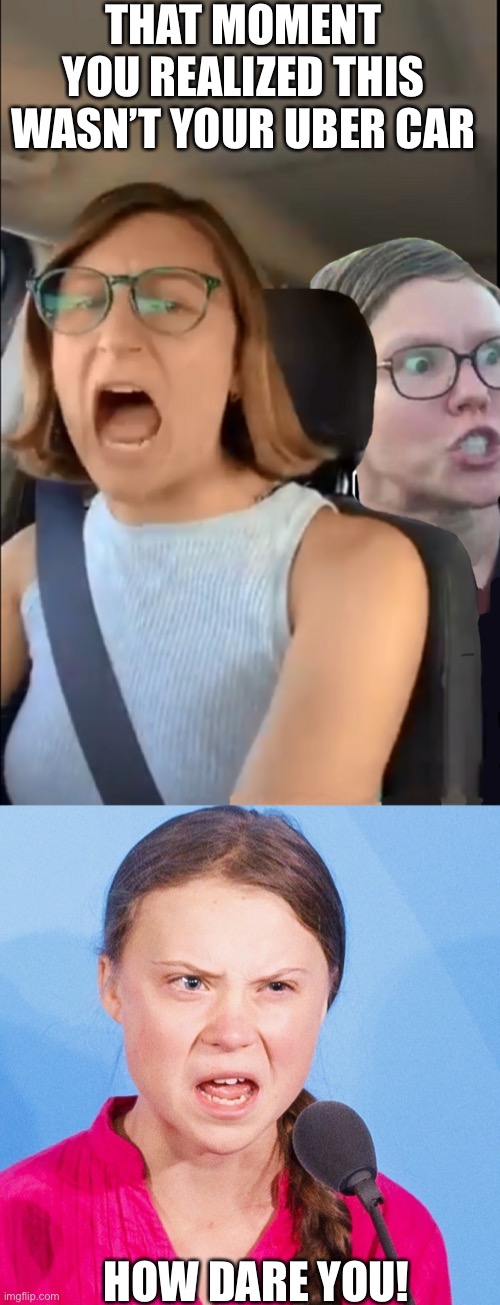 Liberal feminist | THAT MOMENT YOU REALIZED THIS WASN’T YOUR UBER CAR; HOW DARE YOU! | image tagged in greta thunberg how dare you | made w/ Imgflip meme maker