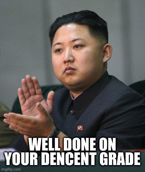 Kim Jong Un | WELL DONE ON YOUR DENCENT GRADE | image tagged in kim jong un | made w/ Imgflip meme maker