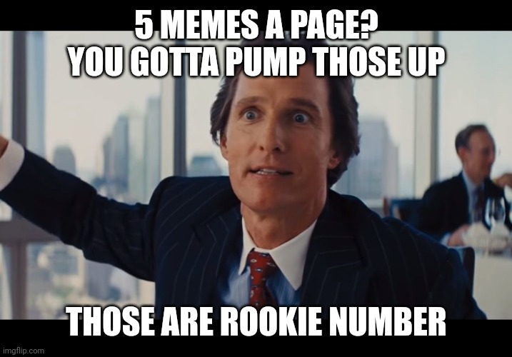 Those Are Rookie Numbers | 5 MEMES A PAGE? YOU GOTTA PUMP THOSE UP; THOSE ARE ROOKIE NUMBER | image tagged in those are rookie numbers | made w/ Imgflip meme maker