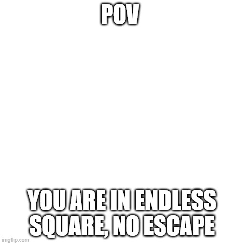 You cant escape from endless square | POV; YOU ARE IN ENDLESS SQUARE, NO ESCAPE | image tagged in memes,blank transparent square | made w/ Imgflip meme maker