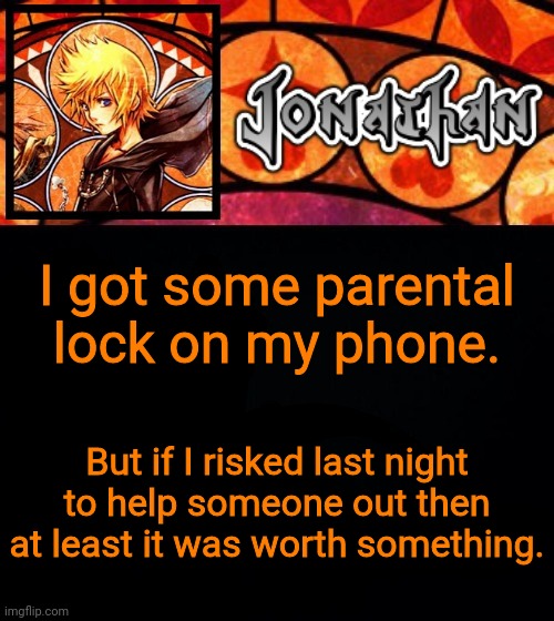 I got some parental lock on my phone. But if I risked last night to help someone out then at least it was worth something. | image tagged in jonathan's dive into the heart template | made w/ Imgflip meme maker